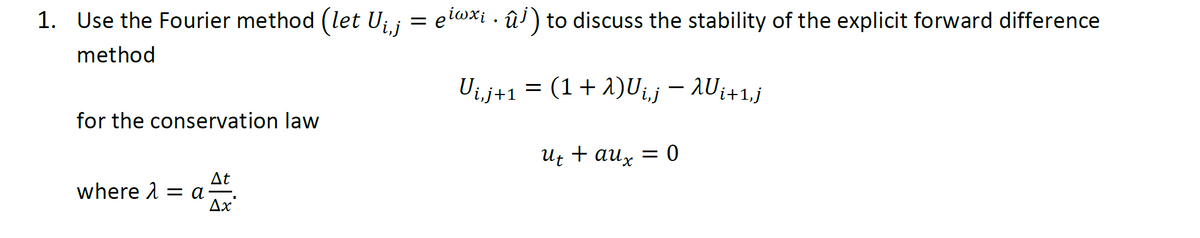 1. Use the Fourier method (let U₁,j = μiwxi. û¹) to discuss the stability of the explicit forward difference
method
Ui,j+1 = (1 + λ)U¡‚j — λUi+1‚j
ut + aux = 0
for the conservation law
At
where λ = αξ.
Ax