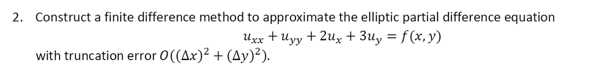 2. Construct a finite difference method to approximate the elliptic partial difference equation
Uxx + Uyy +2Ux + 3uy = f (x, y)
with truncation error O((Ax)² + (Ay)²).