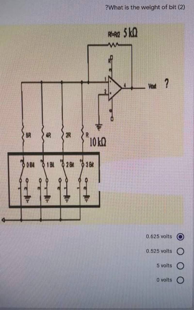 ?What is the weight of bit (2)
R-R2 5 kQ
Vout
?
BR
AR
10 kO
OBI184 2 8t 38
0.625 volts
0.525 volts
5 volts
O volts
ort
