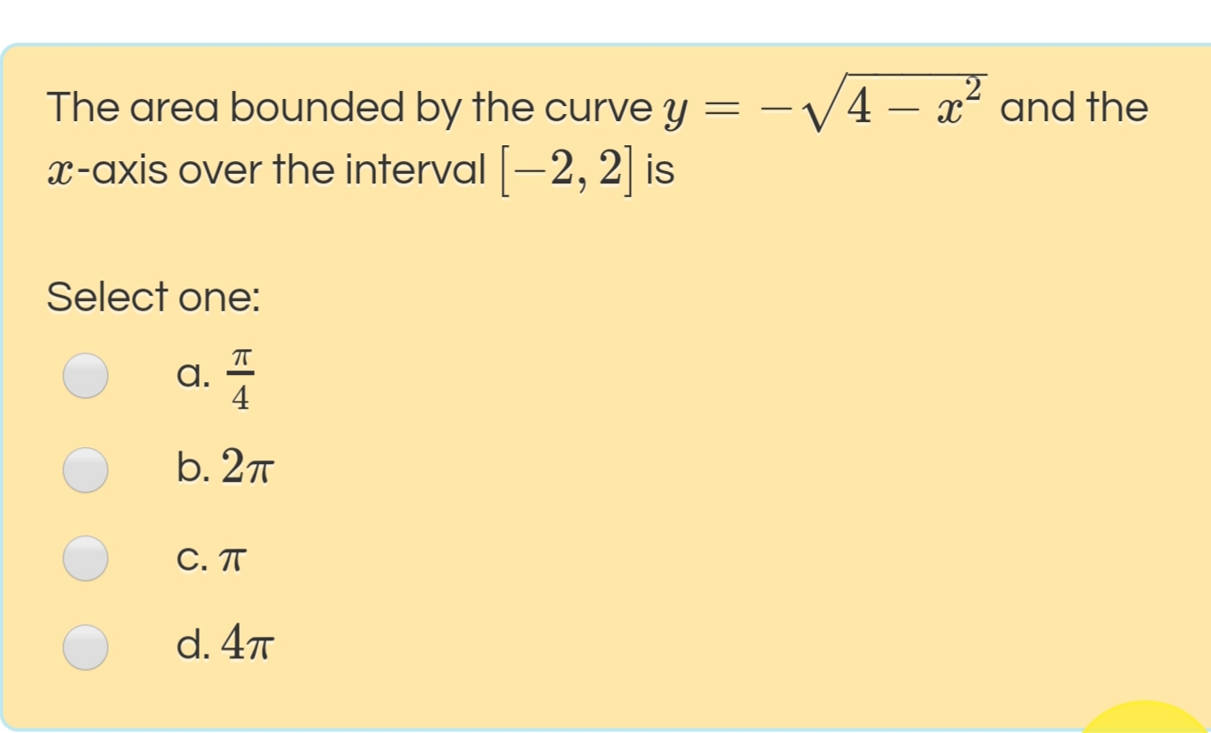 The area bounded by the curve y
-V4 – x² and the
x-axis over the interval -2, 2] is
Select one:
a.
4
b. 27
С. Т
d. 477
