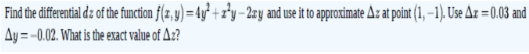 Find the differential dz of the function f(z, y) = 4y° + z°y – 2ry and use it to approximate A:at point (1, –1). Use Az =0.03 and
Ay = -0.02. What is he exact value of Az?
