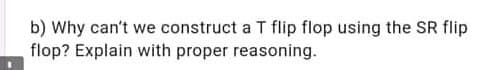 b) Why can't we construct a T flip flop using the SR flip
flop? Explain with proper reasoning.
