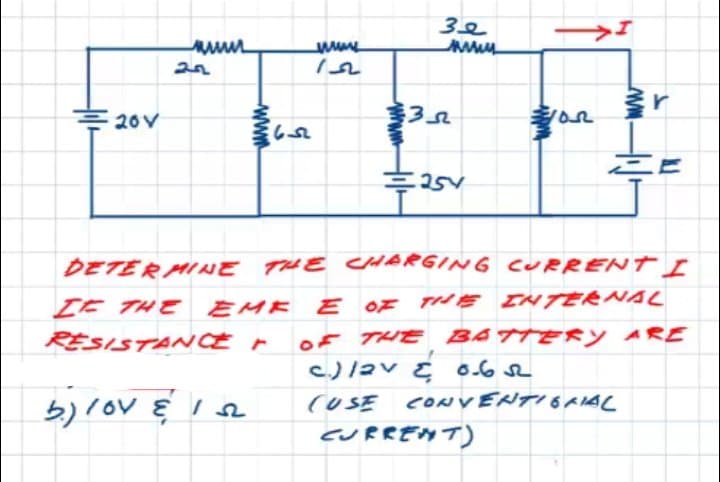 www
20V
DETER MINE THE CHARGING CURRENT I
IE THE EME E
OF THE INTERNAL
of THE BATTERY ARE
c)/av こ6.6
RESISTANCE r
(USE CONVENTIGAIAL
5)lov Ę Ie
CURRENT)
wW
