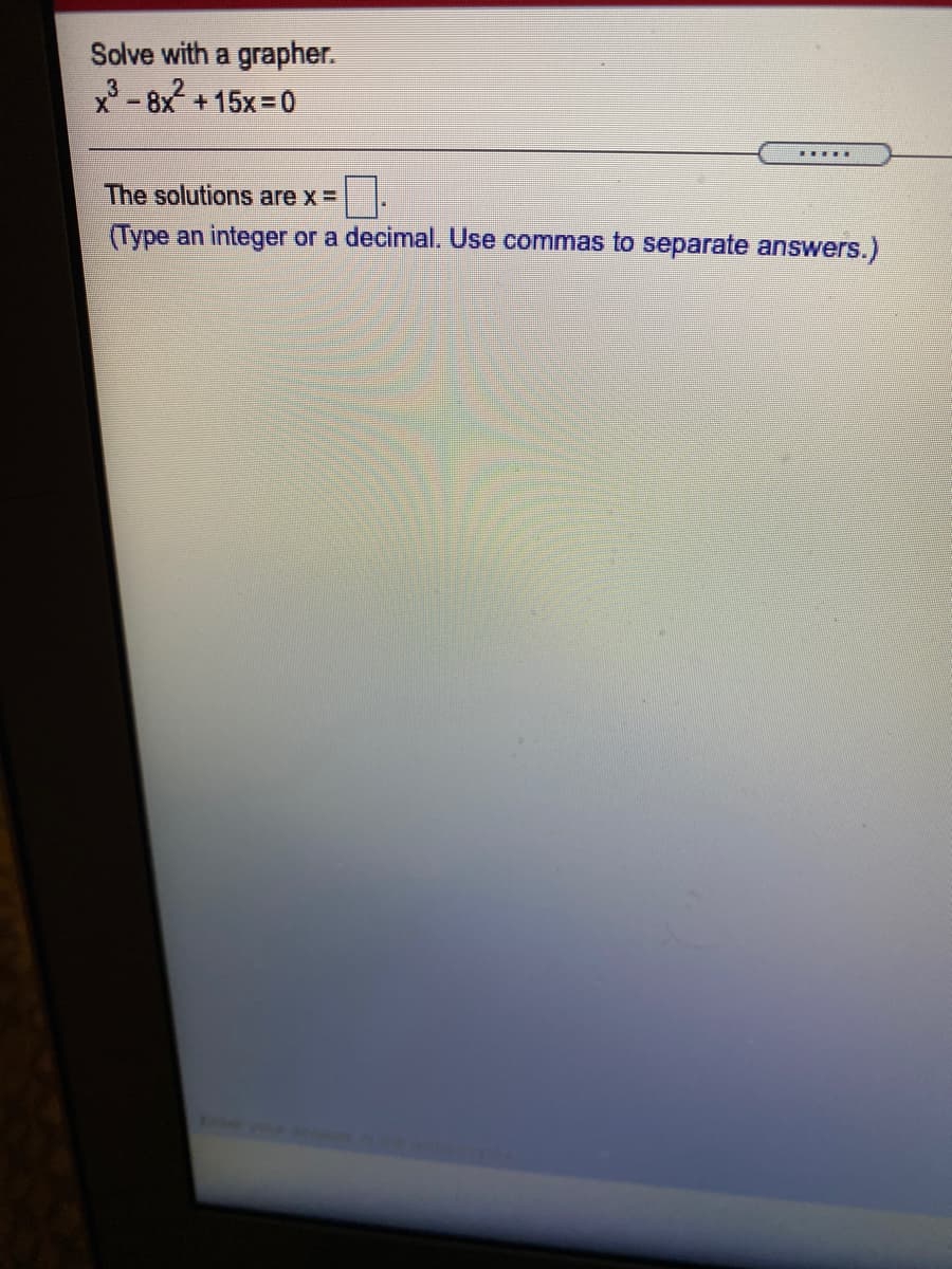 Solve with a grapher.
*- 8x +15x=0
.....
The solutions are x =
(Type an integer or a decimal. Use commas to separate answers.)
