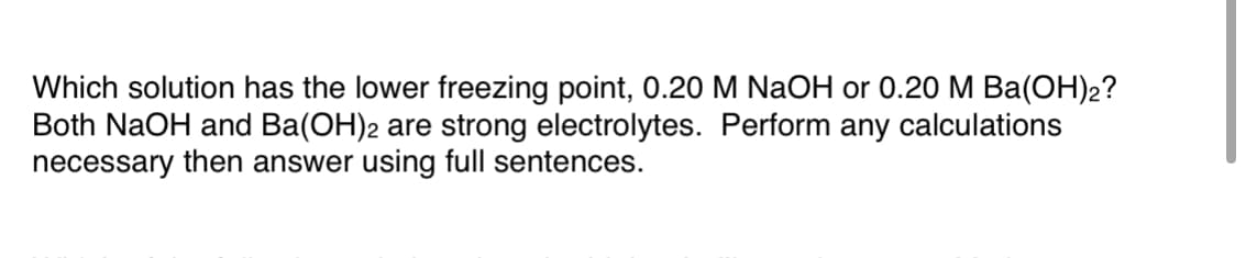 **Question:** Which solution has the lower freezing point, 0.20 M NaOH or 0.20 M Ba(OH)₂? Both NaOH and Ba(OH)₂ are strong electrolytes. Perform any calculations necessary then answer using full sentences.