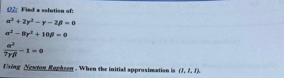 02: Find a solution of:
a²+2y²-y-2B=0
a²-8y² + 10ß = 0
a²
7YB
Using Newton Raphson. When the initial approximation is (1, 1, 1).
-
1 0