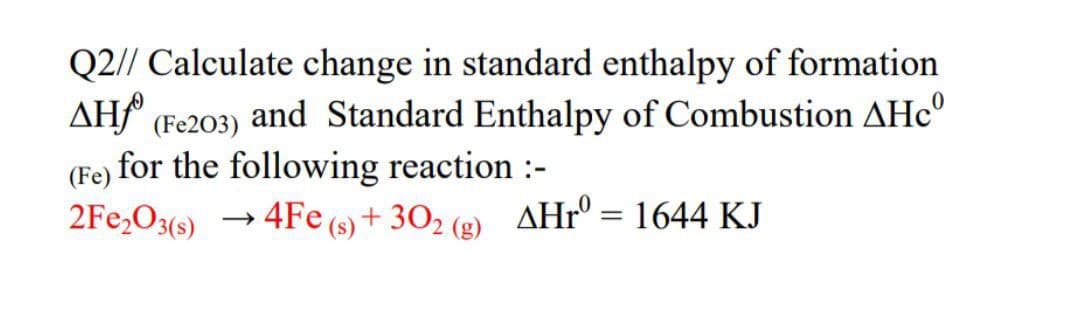 Q2// Calculate change in standard enthalpy of formation
AH (Fe203) and Standard Enthalpy of Combustion AHcº
(Fe) for the following reaction :-
2Fe₂O3(s) → 4Fe (s) + 302 (g) AHrº= 1644 KJ