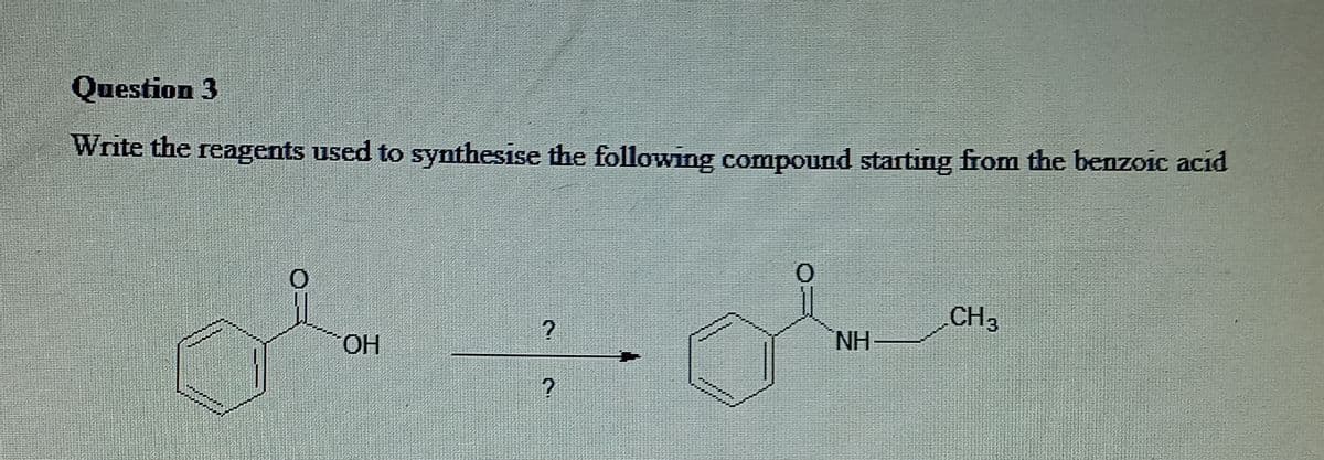 Question 3
Write the reagents used to synthesise the following coapound starting from the benzoic acid
CH3
OH
NH-
