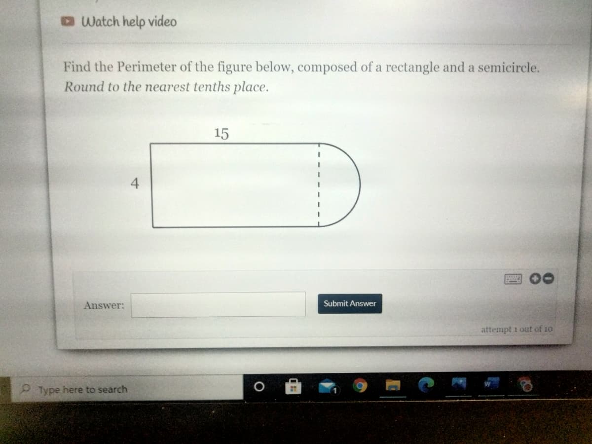 Watch help video
Find the Perimeter of the figure below, composed of a rectangle and a semicircle.
Round to the nearest tenths place.
15
Answer:
Submit Answer
attempt i out of 10
Type here to search
