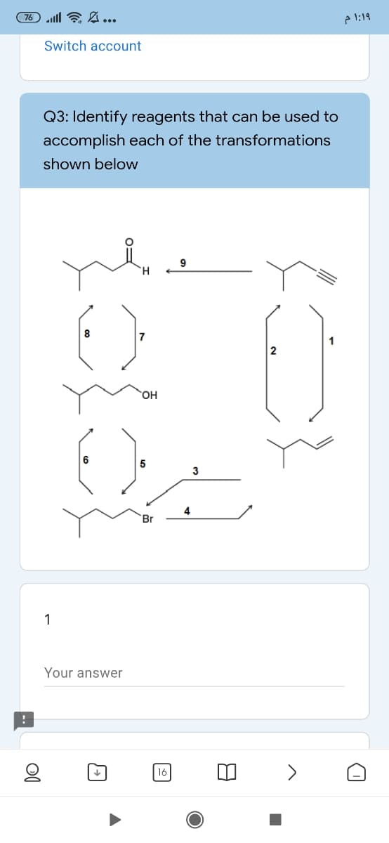 (76 & A ...
Switch account
Q3: Identify reagents that can be used to
accomplish each of the transformations
shown below
9
7
2
3
4
Br
1
Your answer
>
16
