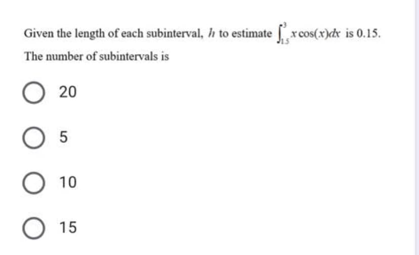 Given the length of each subinterval, h to estimate xcos(x)cx is 0.15.
The number of subintervals is
O 20
O 5
O 10
О 15
