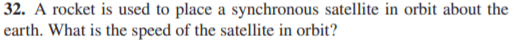 32. A rocket is used to place a synchronous satellite in orbit about the
earth. What is the speed of the satellite in orbit?
