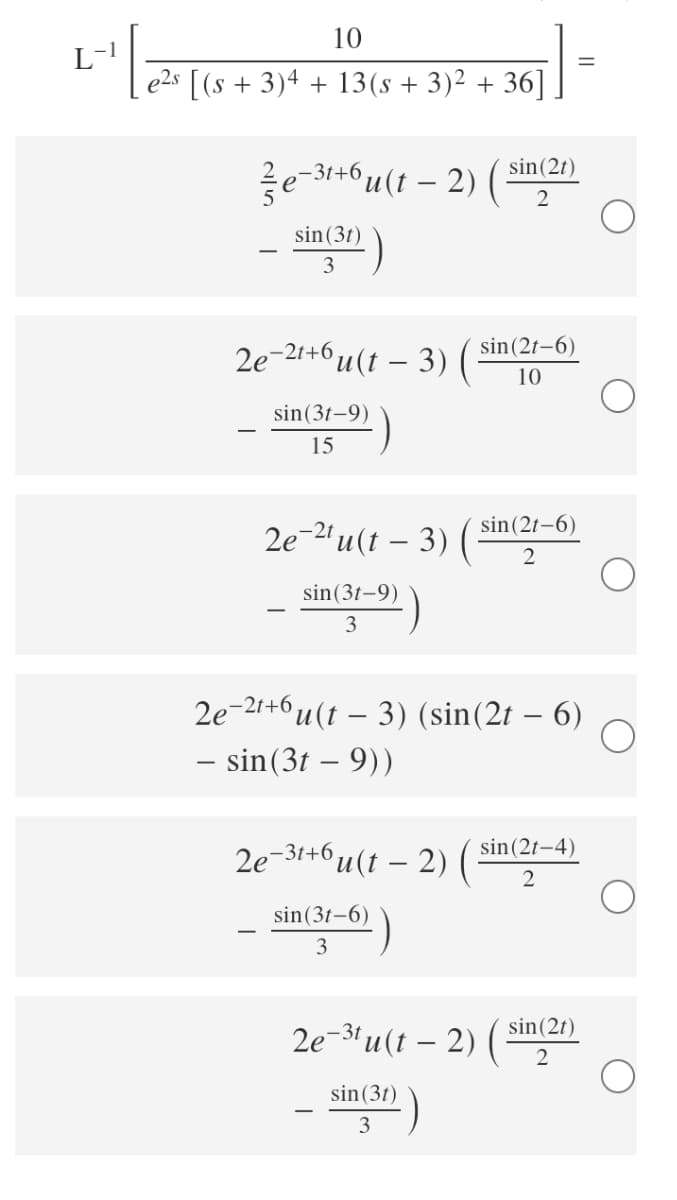 10
e2s
+ 3)4 + 13(s + 3)2 + 36] ]
sin(2t)
e-31+6 u(t – 2)
sin(3t)
3
2e-21+6 u (t – 3)
sin(2t-6)
10
sin(3t-9)
15
sin(2t-6)
2e-2' u(t – 3)
2
sin(3t-9)
3
2e-21+6
T+би(t — 3) (sin(2t - 6)
- sin(3t – 9))
sin (21-4)
2e-31+6,
°u(t – 2)
-
sin(3t-6)
3
sin(2t)
2e-31 u (t – 2) (
2
sin(3t)
3
