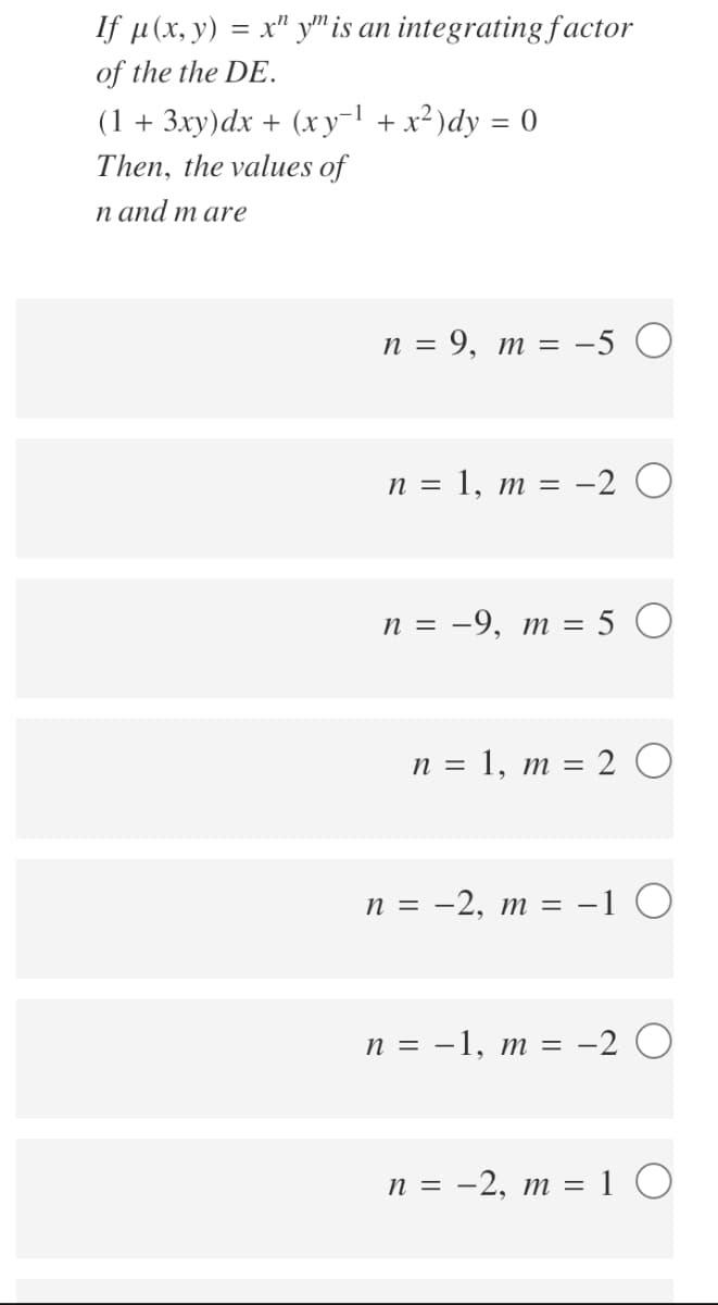 If u (х, у) %— х" у"is an integrating factor
of the the DE.
(1 + 3ху)dx + (ху-1 +x?)dy %3D 0
Then, the values of
п аnd m are
п %3D 9, т %3D -5 О
п 3D 1, т %3D —2 О
n = -9, m = 5 O
п %3D 1, т %3D 2 О
n = -2, m = -1 O
п %3D — 1, т %3 -2 О
n = -2, m = 1 O
