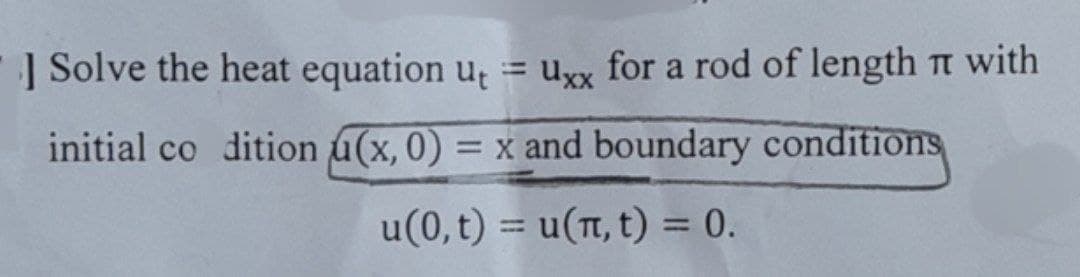 ] Solve the heat equation u, uxx for a rod of length π with
initial co dition u(x, 0) = x and boundary conditions
u(0, t) = u(π, t) = 0.