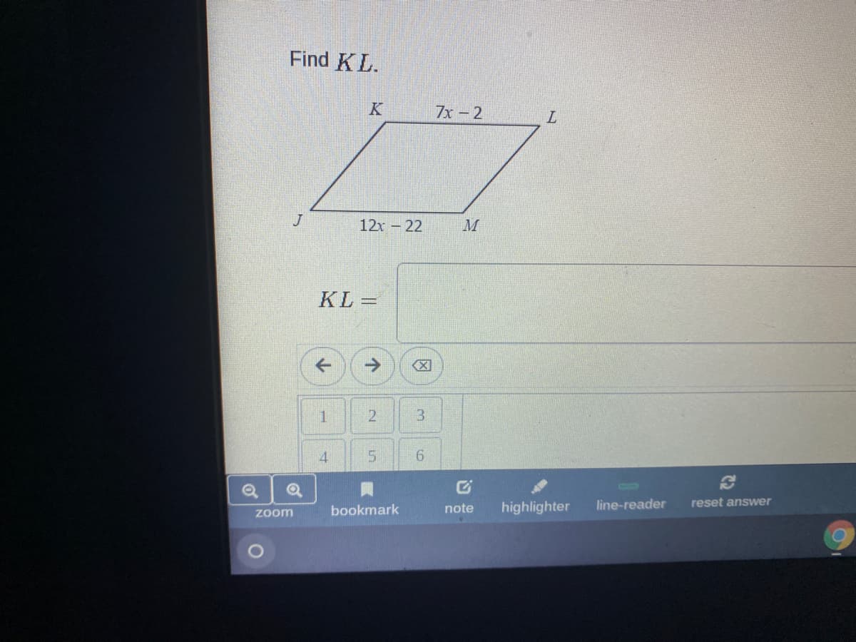 Find KL.
K
7x -2
12x- 22
KL =
->
3.
4
5.
bookmark
note
highlighter
line-reader
reset answer
zoom
6.
