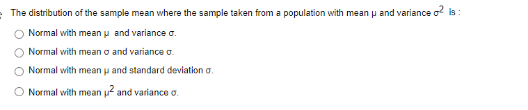 The distribution of the sample mean where the sample taken from a population with mean p and variance o? is :
Normal with meanu and variance o.
Normal with mean o and variance o.
Normal with mean u and standard deviation o.
Normal with mean p and variance o.
