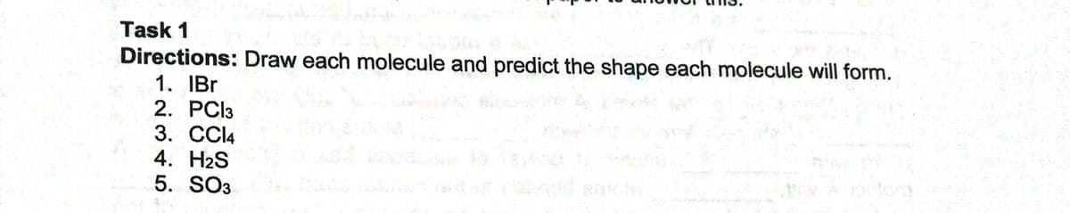 Task 1
Directions: Draw each molecule and predict the shape each molecule will form.
1. IBr
2. PCI3
3. CCI4
4. H2S
5. SO3
