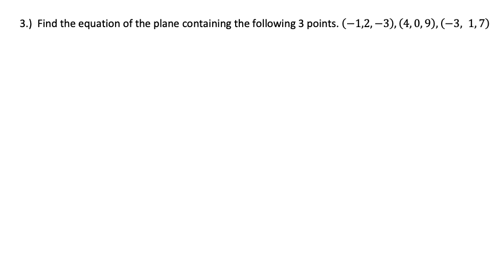 3.) Find the equation of the plane containing the following 3 points. (-1,2, –3), (4, 0, 9), (–3, 1,7)
