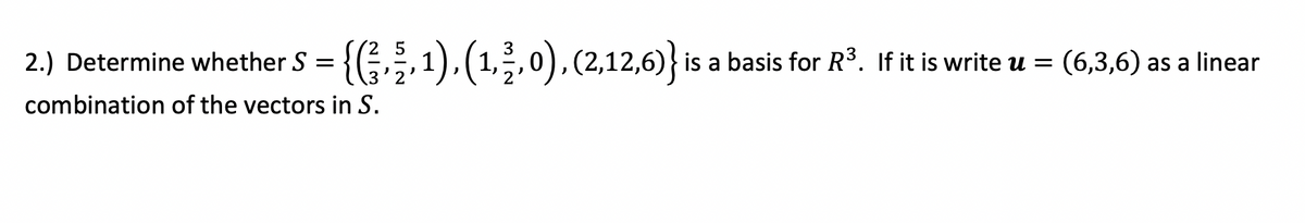 2.) Determine whether S = {,1),(1,,0),(2,12,6)} is a basis for R3. If it is write u = (6,3,6) as a linear
3'2
combination of the vectors in S.
