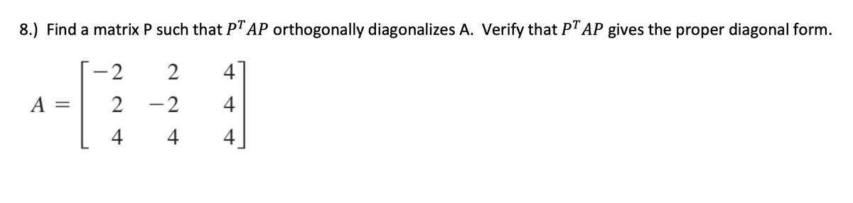 8.) Find a matrix P such that P" AP orthogonally diagonalizes A. Verify that P" AP gives the proper diagonal form.
-2
4
A =
2
-2
4
4
4
4
