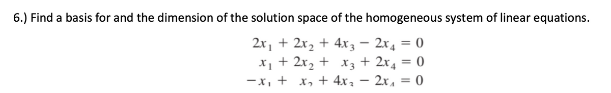 6.) Find a basis for and the dimension of the solution space of the homogeneous system of linear equations.
2x, + 2x, + 4x3 – 2x4 = 0
X1 + 2x2 + x3 + 2x4 = 0
-x, + x, + 4x3
2x, = 0
|
