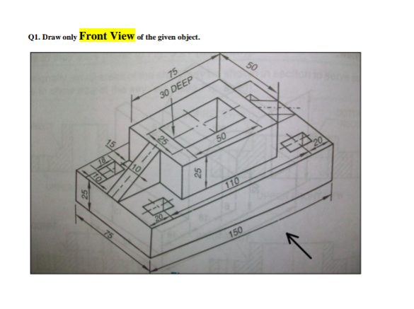 Q1. Draw only Front View of the given object.
75
50
30 DEEP
| 25
50
110
20
150
15
10
