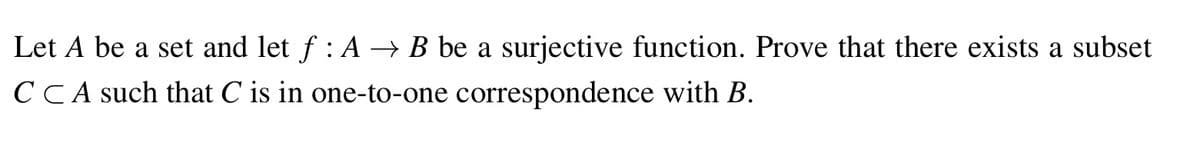 Let A be a set and let f : A → B be a surjective function. Prove that there exists a subset
CCA such that C is in one-to-one correspondence with B.