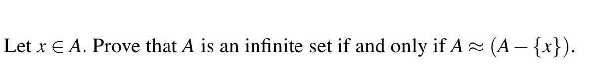 —
Let x E A. Prove that A is an infinite set if and only if A≈ (A − {x}).