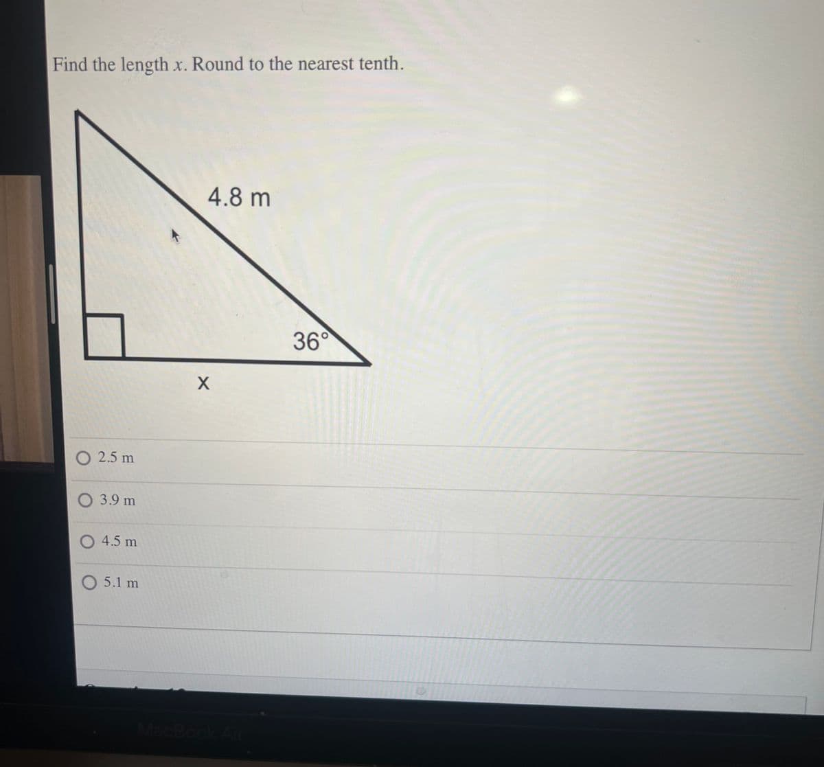 Find the length x. Round to the nearest tenth.
O 2.5 m
O 3.9 m
O 4.5 m
O 5.1 m
4.8 m
X
MacBook Air
36°