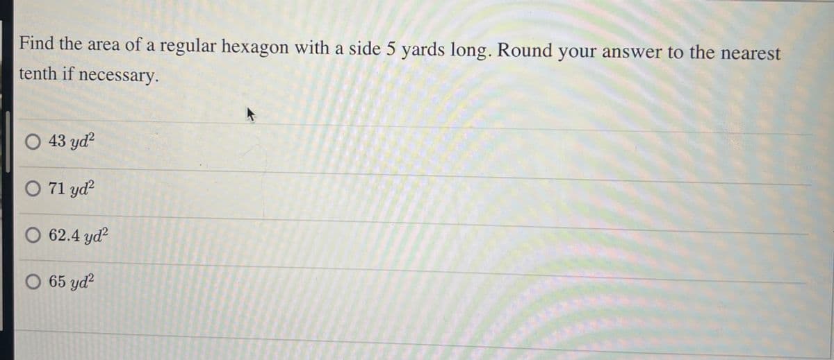 Find the area of a regular hexagon with a side 5 yards long. Round your answer to the nearest
tenth if necessary.
O 43 yd²
O 71 yd²
O 62.4 yd²
O 65 yd²