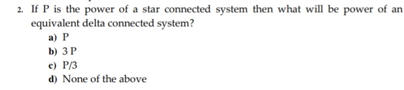 2. If P is the power of a star connected system then what will be power of an
equivalent delta connected system?
а) Р
b) ЗР
с) Р/З
d) None of the above
