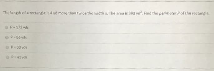 The length of a rectarele is 4 yd mare than twice the width x. The area is 390 yd. Find the perimeter Pof the rectangle.
P-172 yds
P-86 yds
P-30 yds
P-43 yds
