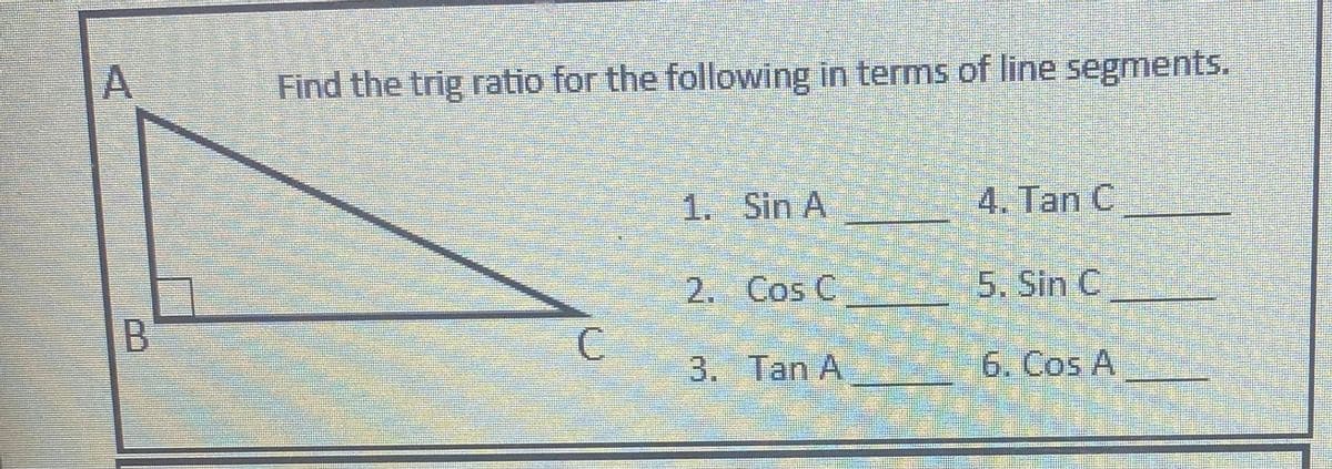 Find the trig ratio for the following in terms of line segments.
1. Sin A
4. Tan C
2. Cos C
5. Sin C
B.
3. Tan A
6. Cos A
|画
