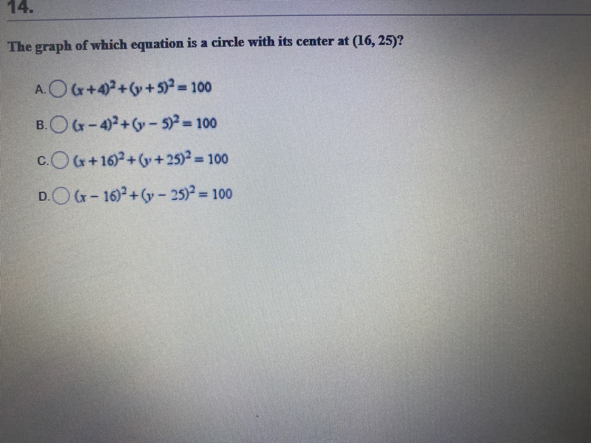 14.
The graph of which equation is a circle with its center at (16, 25)?
A.O+4+(y+5) = 100
B.OG-4+(y- 5)² = 100
c.O+16)+(y +25) 100
D.Or-16) + (y - 25)² = 100
