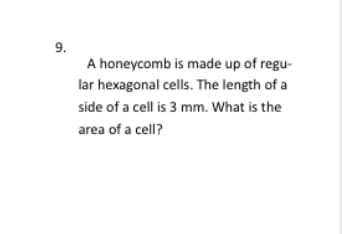 9.
A honeycomb is made up of regu-
lar hexagonal cells. The length of a
side of a cell is 3 mm. What is the
area of a cell?
