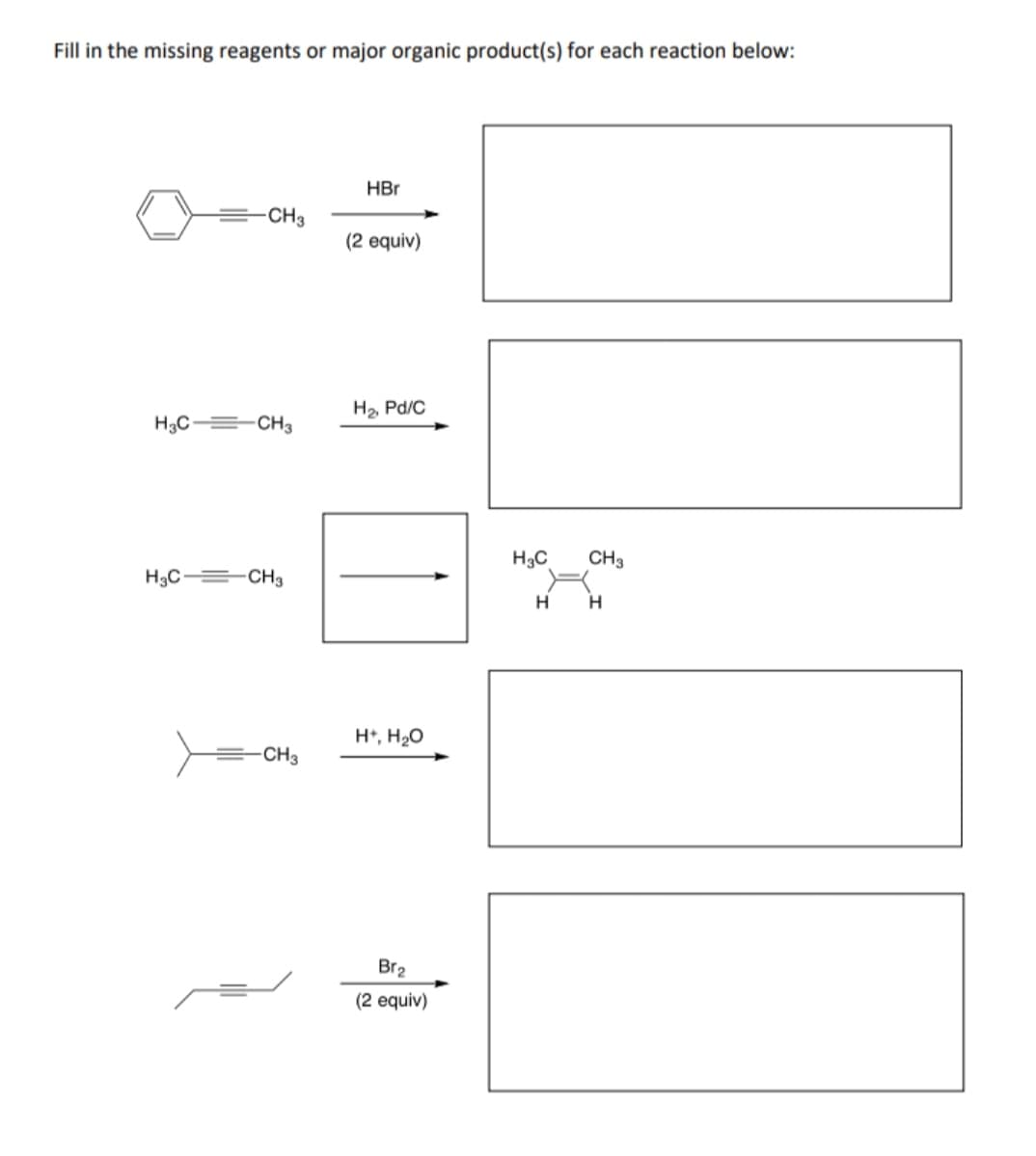 Fill in the missing reagents or major organic product(s) for each reaction below:
HBr
-CH3
(2 equiv)
H2, Pd/C
H3C =-CH3
H3C
CH3
H3C = CH3
H*, H20
CH3
Br2
(2 equiv)
