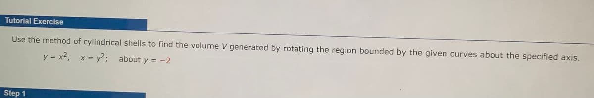 Tutorial Exercise
Use the method of cylindrical shells to find the volume V generated by rotating the region bounded by the given curves about the specified axis.
y = x², x = y²; about y = -2
Step 1