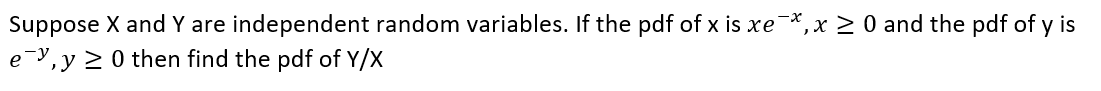 Suppose X and Y are independent random variables. If the pdf of x is xe *, x ≥ 0 and the pdf of y is
ey, y ≥ 0 then find the pdf of Y/X