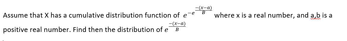 Assume that X has a cumulative distribution function of e
-e
positive real number. Find then the distribution of e
-(x-a)
B
-(x-a)
B
where x is a real number, and a,b is a