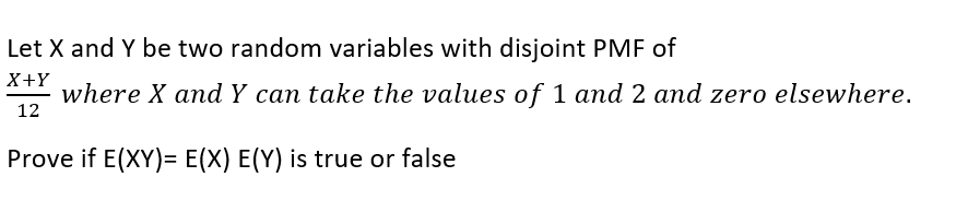 Let X and Y be two random variables with disjoint PMF of
X+Y
where X and Y can take the values of 1 and 2 and zero elsewhere.
12
Prove if E(XY)= E(X) E(Y) is true or false