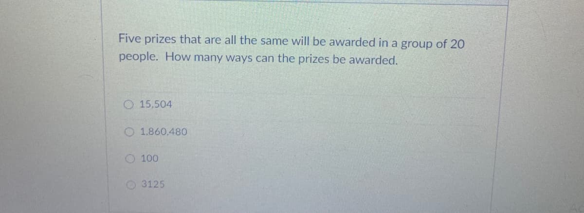 Five prizes that are all the same will be awarded in a group of 2O
people. How many ways can the prizes be awarded.
O 15,504
O 1.860,48O
O 100
O 3125
