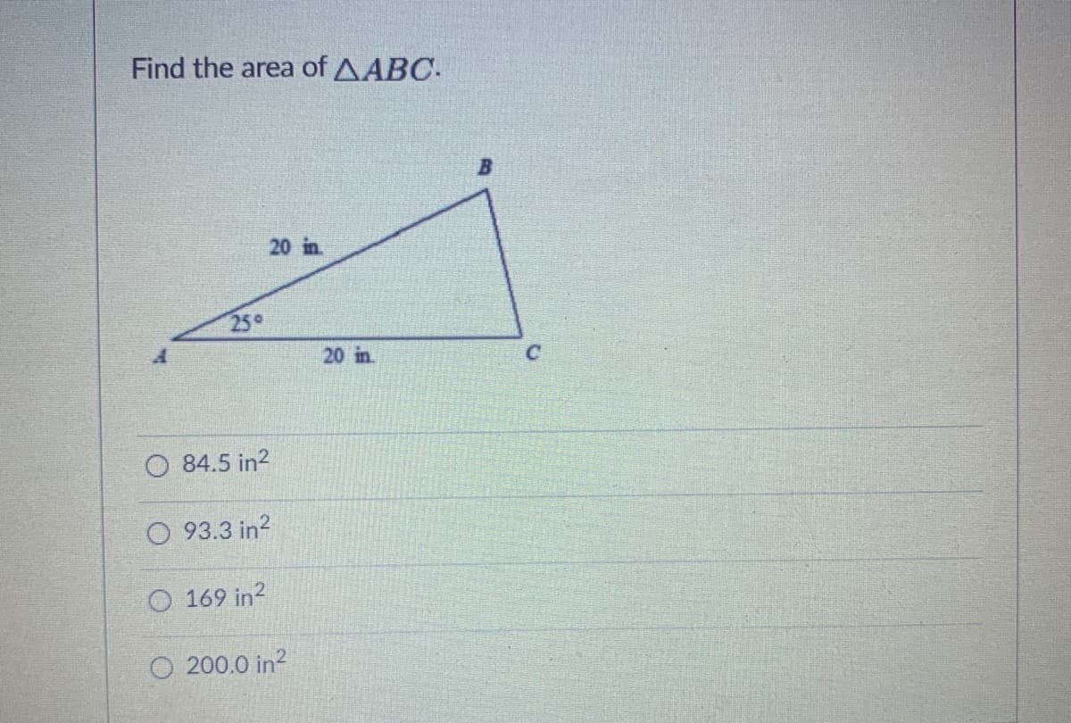 Find the area of AABC.
20 in.
25°
20 in.
O 84.5 in?
O 93.3 in?
O 169 in?
O 200.0 in?
