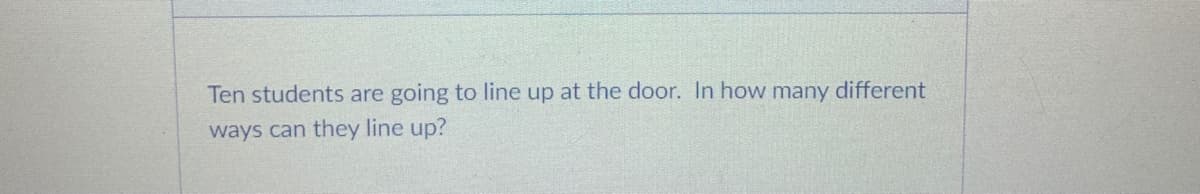 Ten students are going to line up at the door. In how many different
ways can they line up?
