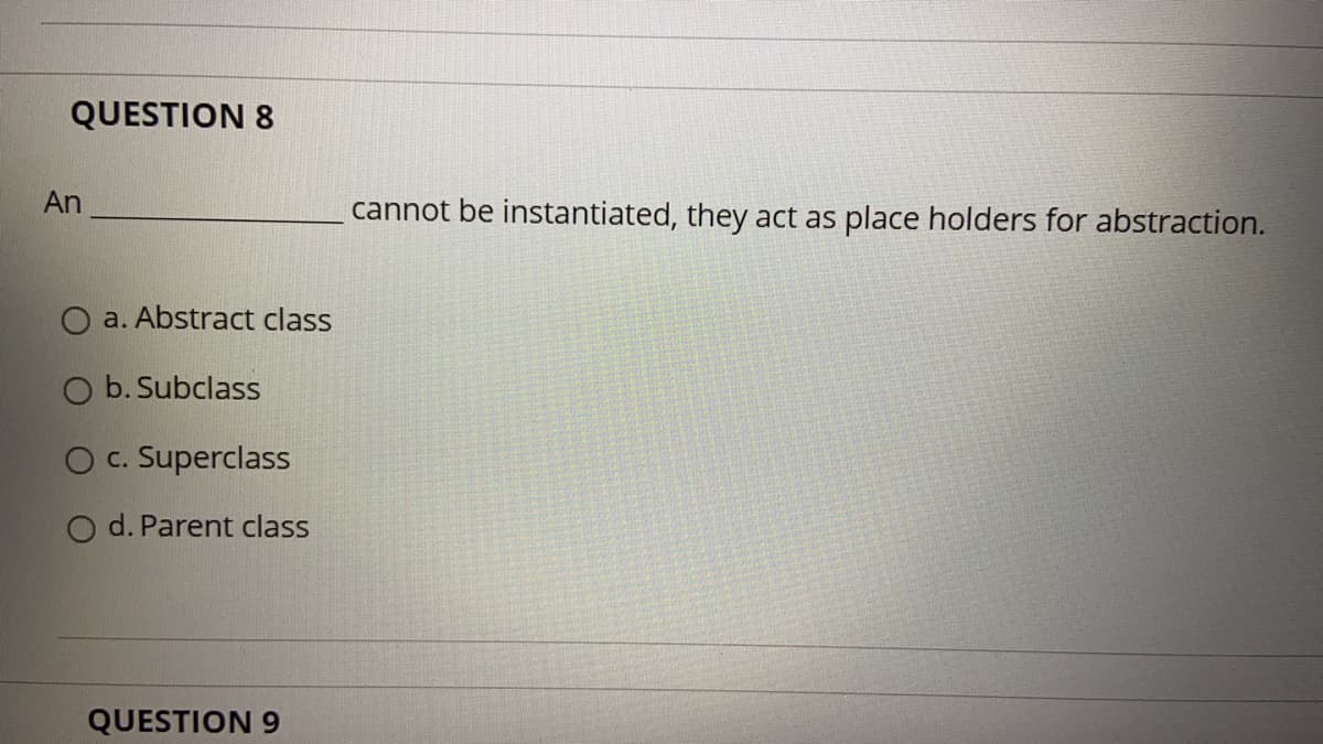 QUESTION 8
An
cannot be instantiated, they act as place holders for abstraction.
a. Abstract class
O b. Subclass
O c. Superclass
O d. Parent class
QUESTION 9
