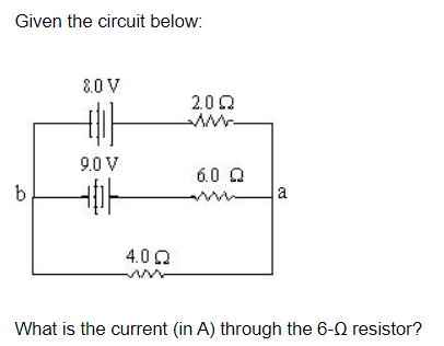 Given the circuit below:
8.0 V
2.00
AM-
9.0 V
6.0 Q
b
a
4.0 0
What is the current (in A) through the 6-0 resistor?
