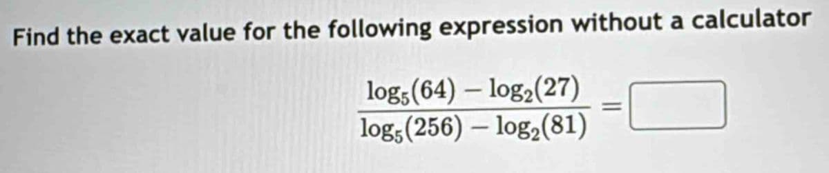 Find the exact value for the following expression without a calculator
log (64)
logs (256)
-
log2(27)
log2 (81)