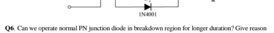 IN4001
Q6. Can we operate normal PN junction diode in breakdown region for longer duration? Give reason
