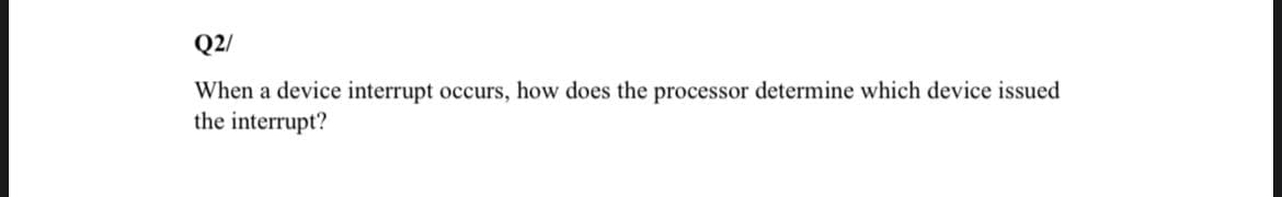 Q2/
When a device interrupt occurs, how does the processor determine which device issued
the interrupt?
