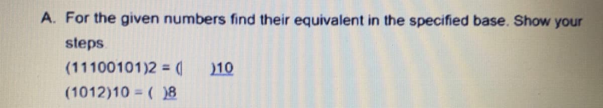 A. For the given numbers find their equivalent in the specified base. Show your
steps
(11100101)2 =
(1012)10 ( 8
210
%3D
